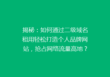 揭秘：如何通过二级域名租用轻松打造个人品牌网站，抢占网络流量高地？