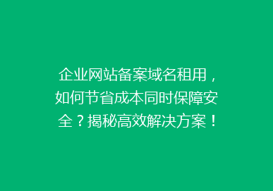 企业网站备案域名租用，如何节省成本同时保障安全？揭秘高效解决方案！