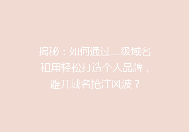 揭秘：如何通过二级域名租用轻松打造个人品牌，避开域名抢注风波？