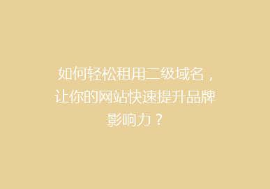 如何轻松租用二级域名，让你的网站快速提升品牌影响力？