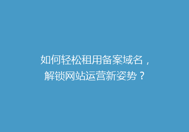 如何轻松租用备案域名，解锁网站运营新姿势？