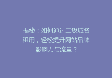 揭秘：如何通过二级域名租用，轻松提升网站品牌影响力与流量？