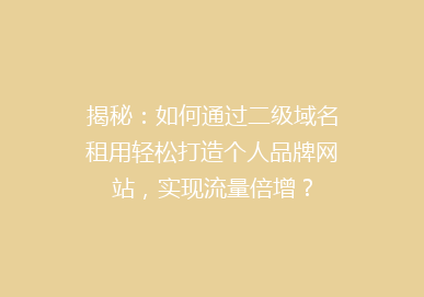 揭秘：如何通过二级域名租用轻松打造个人品牌网站，实现流量倍增？