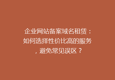 企业网站备案域名租赁：如何选择性价比高的服务，避免常见误区？