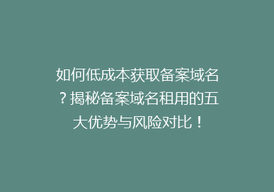 如何低成本获取备案域名？揭秘备案域名租用的五大优势与风险对比！