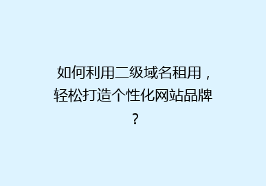 如何利用二级域名租用，轻松打造个性化网站品牌？