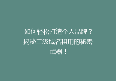 如何轻松打造个人品牌？揭秘二级域名租用的秘密武器！