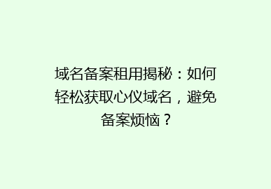 域名备案租用揭秘：如何轻松获取心仪域名，避免备案烦恼？