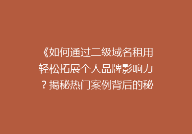 《如何通过二级域名租用轻松拓展个人品牌影响力？揭秘热门案例背后的秘密！》