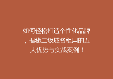 如何轻松打造个性化品牌，揭秘二级域名租用的五大优势与实战案例！
