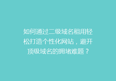 如何通过二级域名租用轻松打造个性化网站，避开顶级域名的拥堵难题？