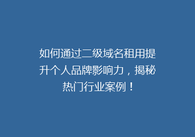 如何通过二级域名租用提升个人品牌影响力，揭秘热门行业案例！