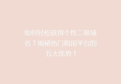 如何轻松获得个性二级域名？揭秘热门租用平台的五大优势！