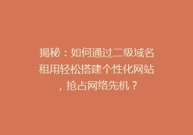 揭秘：如何通过二级域名租用轻松搭建个性化网站，抢占网络先机？