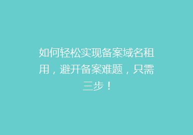 如何轻松实现备案域名租用，避开备案难题，只需三步！