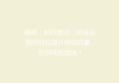 揭秘：如何通过二级域名租用轻松提升网站流量，告别域名烦恼！
