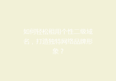 如何轻松租用个性二级域名，打造独特网络品牌形象？