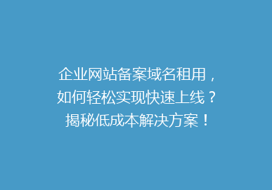 企业网站备案域名租用，如何轻松实现快速上线？揭秘低成本解决方案！