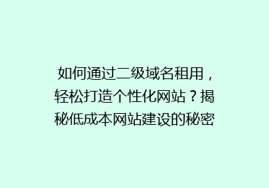 如何通过二级域名租用，轻松打造个性化网站？揭秘低成本网站建设的秘密！