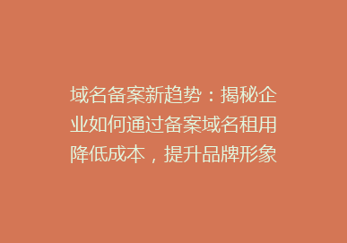 域名备案新趋势：揭秘企业如何通过备案域名租用降低成本，提升品牌形象？