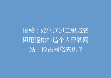 揭秘：如何通过二级域名租用轻松打造个人品牌网站，抢占网络先机？