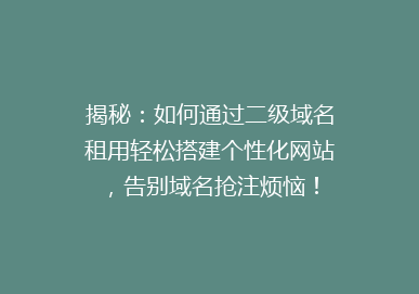揭秘：如何通过二级域名租用轻松搭建个性化网站，告别域名抢注烦恼！