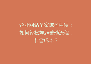 企业网站备案域名租赁：如何轻松规避繁琐流程，节省成本？
