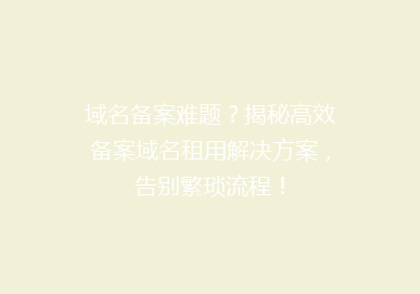 域名备案难题？揭秘高效备案域名租用解决方案，告别繁琐流程！