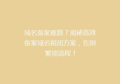 域名备案难题？揭秘高效备案域名租用方案，告别繁琐流程！