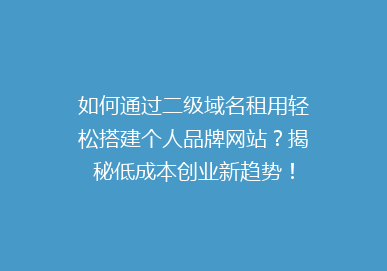 如何通过二级域名租用轻松搭建个人品牌网站？揭秘低成本创业新趋势！