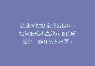 企业网站备案域名租用：如何低成本高效获取优质域名，避开备案难题？