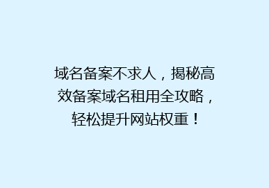 域名备案不求人，揭秘高效备案域名租用全攻略，轻松提升网站权重！