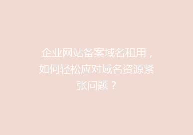 企业网站备案域名租用，如何轻松应对域名资源紧张问题？