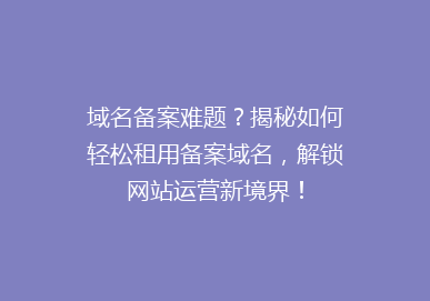 域名备案难题？揭秘如何轻松租用备案域名，解锁网站运营新境界！