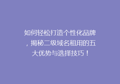 如何轻松打造个性化品牌，揭秘二级域名租用的五大优势与选择技巧！