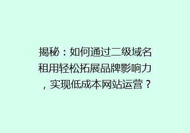 揭秘：如何通过二级域名租用轻松拓展品牌影响力，实现低成本网站运营？