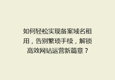 如何轻松实现备案域名租用，告别繁琐手续，解锁高效网站运营新篇章？