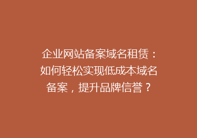 企业网站备案域名租赁：如何轻松实现低成本域名备案，提升品牌信誉？