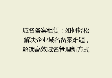 域名备案租赁：如何轻松解决企业域名备案难题，解锁高效域名管理新方式？