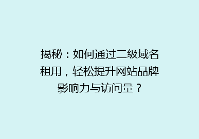 揭秘：如何通过二级域名租用，轻松提升网站品牌影响力与访问量？