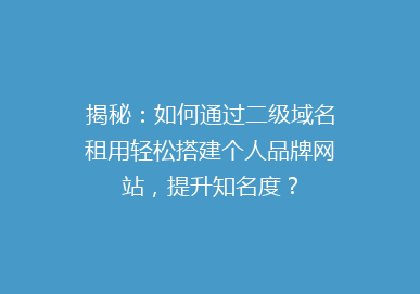 揭秘：如何通过二级域名租用轻松搭建个人品牌网站，提升知名度？