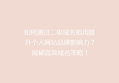 如何通过二级域名租用提升个人网站品牌影响力？揭秘高效域名策略！