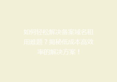 如何轻松解决备案域名租用难题？揭秘低成本高效率的解决方案！