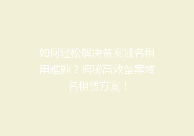 如何轻松解决备案域名租用难题？揭秘高效备案域名租赁方案！