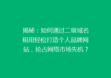 揭秘：如何通过二级域名租用轻松打造个人品牌网站，抢占网络市场先机？