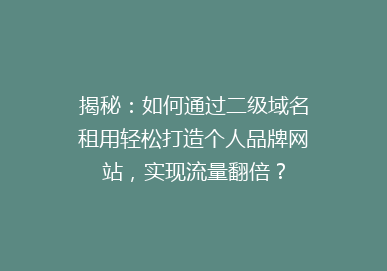 揭秘：如何通过二级域名租用轻松打造个人品牌网站，实现流量翻倍？