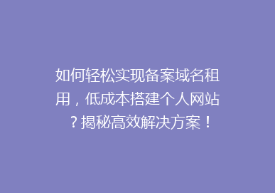 如何轻松实现备案域名租用，低成本搭建个人网站？揭秘高效解决方案！