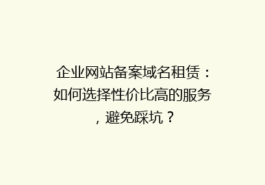 企业网站备案域名租赁：如何选择性价比高的服务，避免踩坑？
