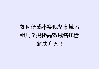 如何低成本实现备案域名租用？揭秘高效域名托管解决方案！