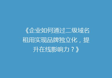 《企业如何通过二级域名租用实现品牌独立化，提升在线影响力？》